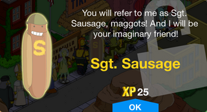 You will refer to me as Sgt. Sausage, maggots! And I will be your imaginary friend!
