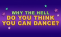 Why the Hell Do You Think You Can Dance ?.png
